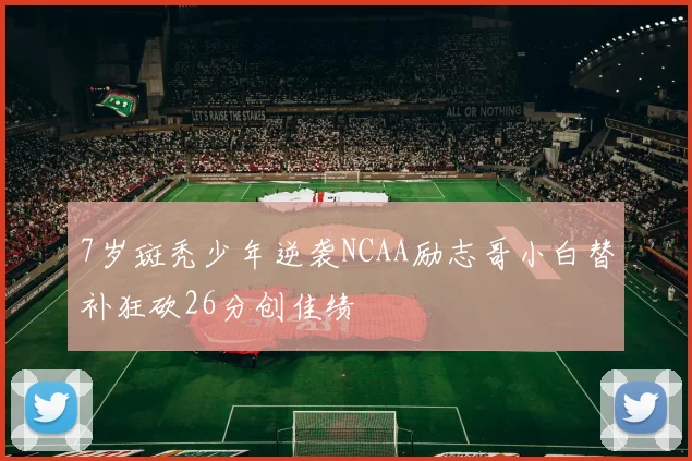 7岁斑秃少年逆袭NCAA励志哥小白替补狂砍26分创佳绩