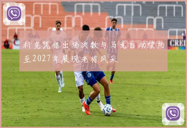 科克凭借出场次数与马竞自动续约至2027年展现老将风采